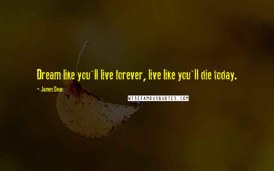 James Dean Quotes: Dream like you'll live forever, live like you'll die today.