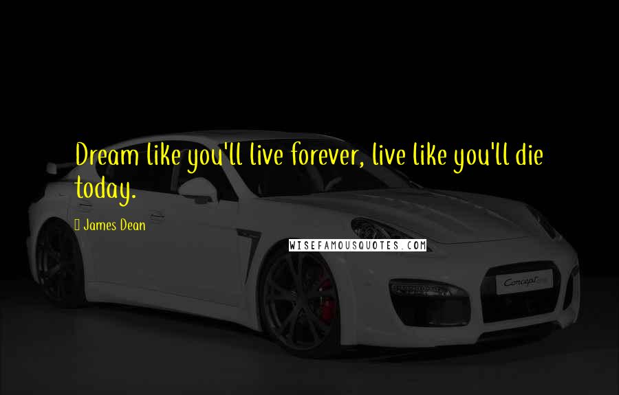 James Dean Quotes: Dream like you'll live forever, live like you'll die today.