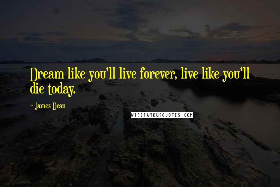 James Dean Quotes: Dream like you'll live forever, live like you'll die today.