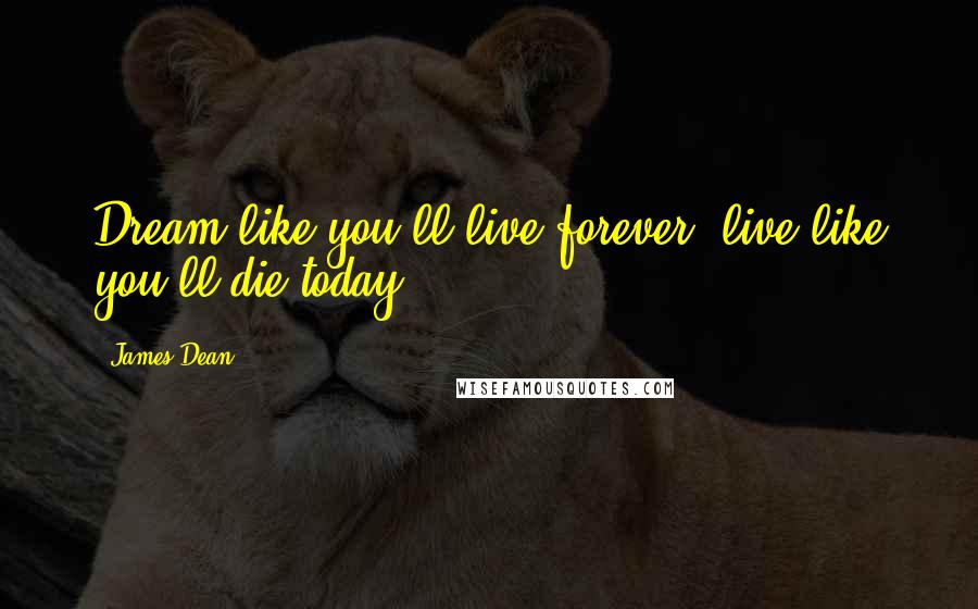 James Dean Quotes: Dream like you'll live forever, live like you'll die today.