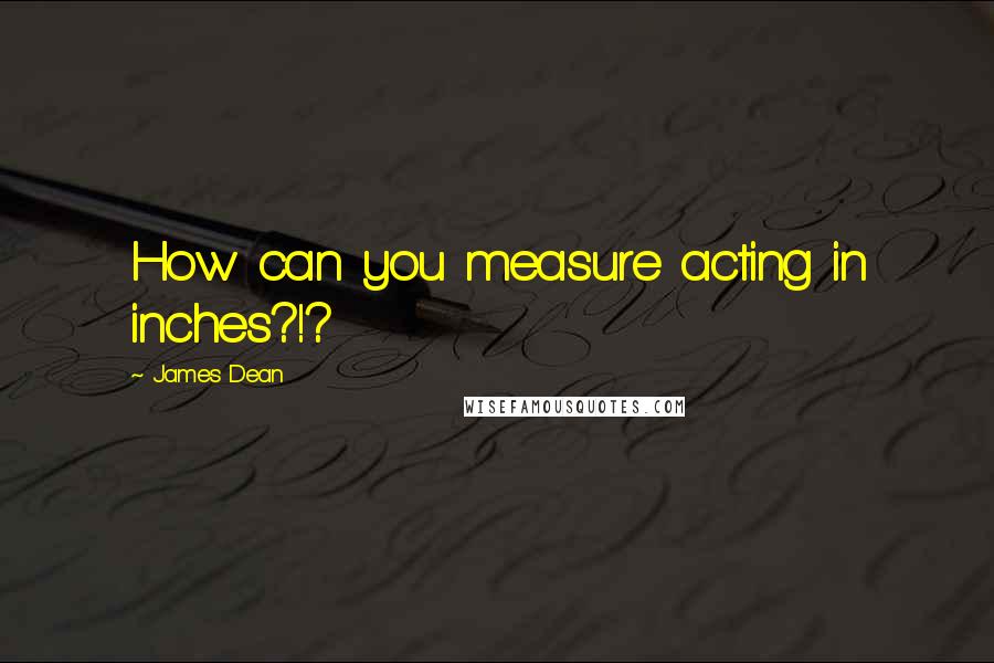 James Dean Quotes: How can you measure acting in inches?!?