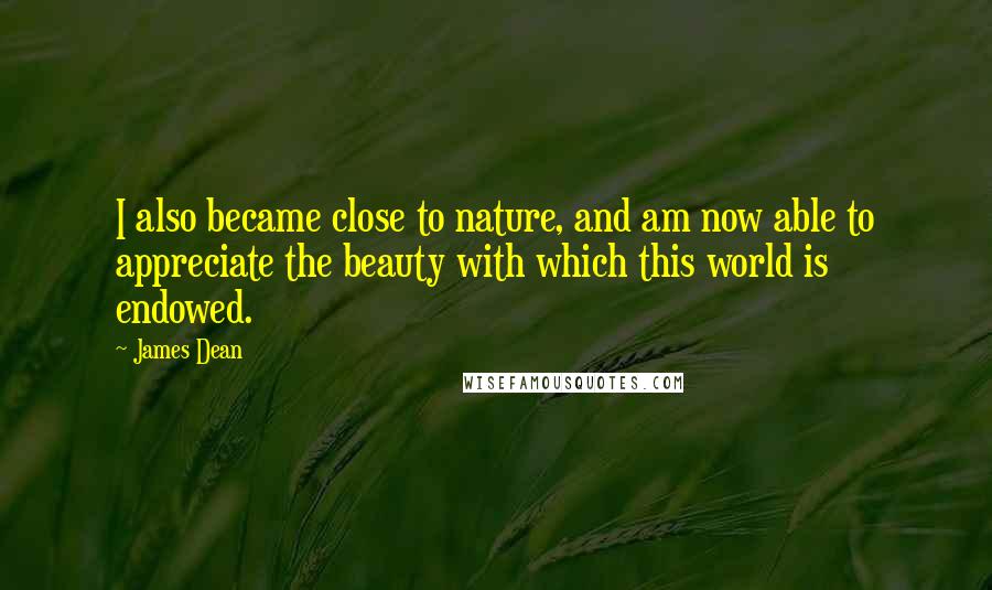 James Dean Quotes: I also became close to nature, and am now able to appreciate the beauty with which this world is endowed.