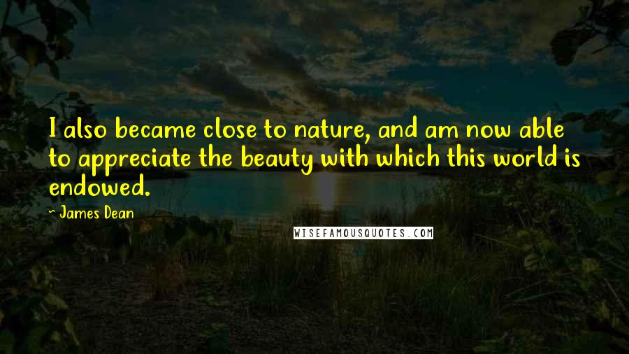 James Dean Quotes: I also became close to nature, and am now able to appreciate the beauty with which this world is endowed.