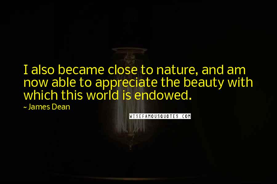 James Dean Quotes: I also became close to nature, and am now able to appreciate the beauty with which this world is endowed.