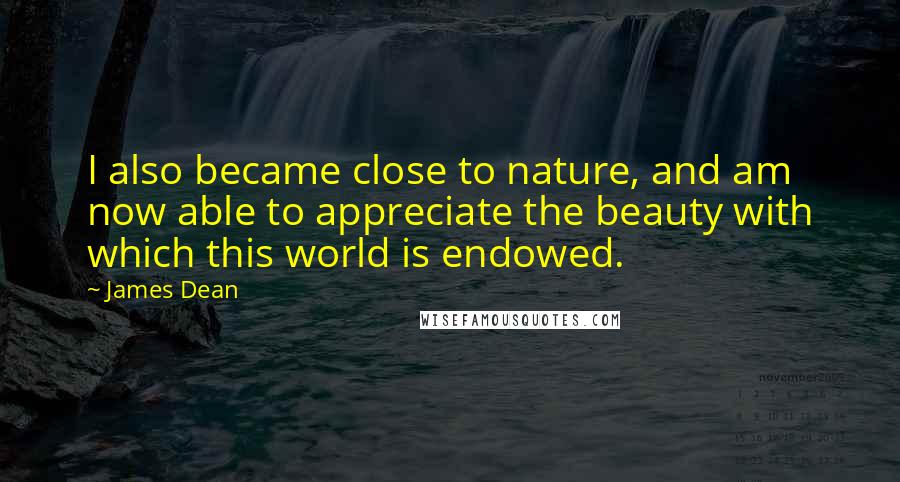 James Dean Quotes: I also became close to nature, and am now able to appreciate the beauty with which this world is endowed.