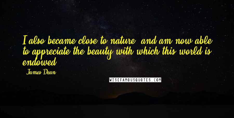 James Dean Quotes: I also became close to nature, and am now able to appreciate the beauty with which this world is endowed.