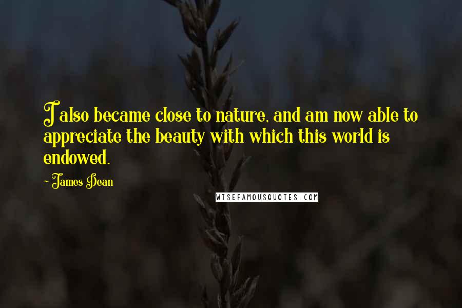 James Dean Quotes: I also became close to nature, and am now able to appreciate the beauty with which this world is endowed.