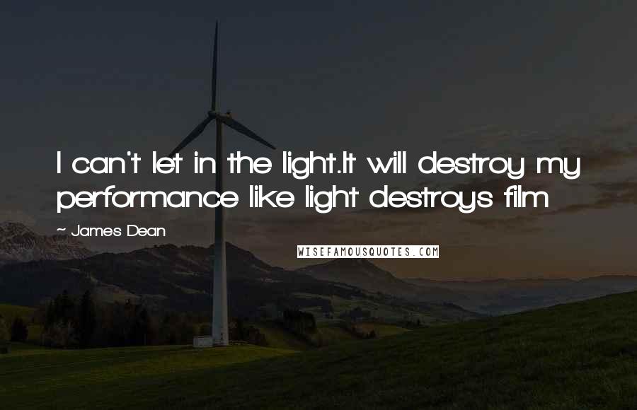 James Dean Quotes: I can't let in the light.It will destroy my performance like light destroys film