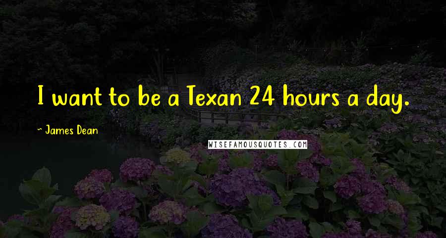 James Dean Quotes: I want to be a Texan 24 hours a day.