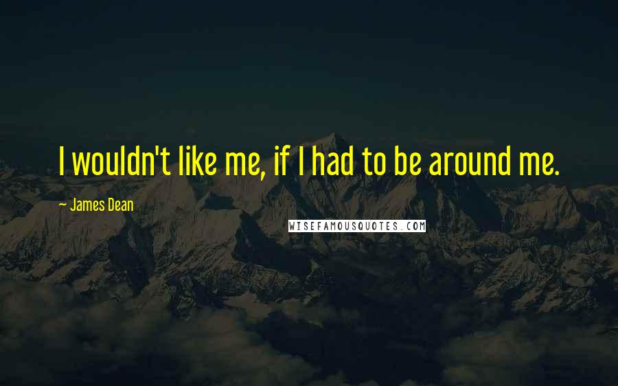 James Dean Quotes: I wouldn't like me, if I had to be around me.