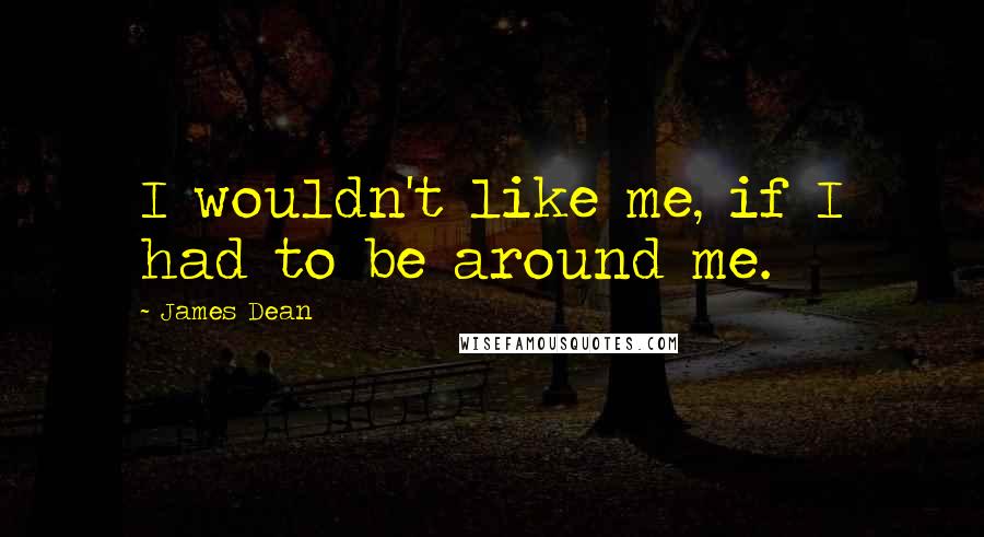 James Dean Quotes: I wouldn't like me, if I had to be around me.