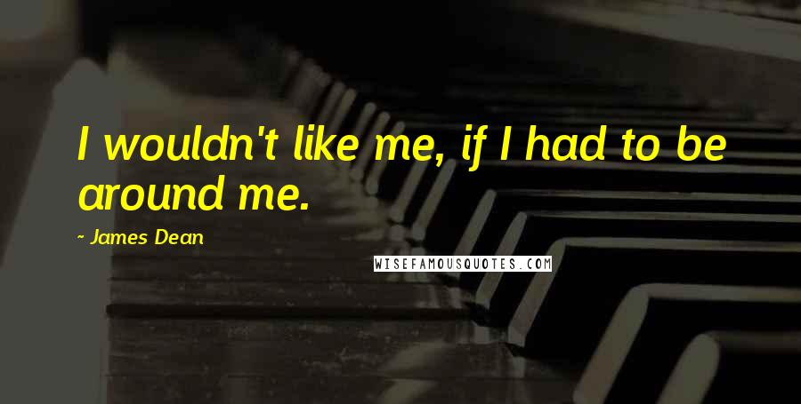 James Dean Quotes: I wouldn't like me, if I had to be around me.