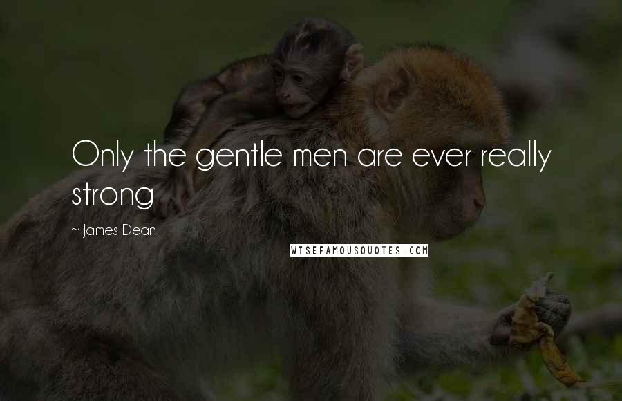 James Dean Quotes: Only the gentle men are ever really strong