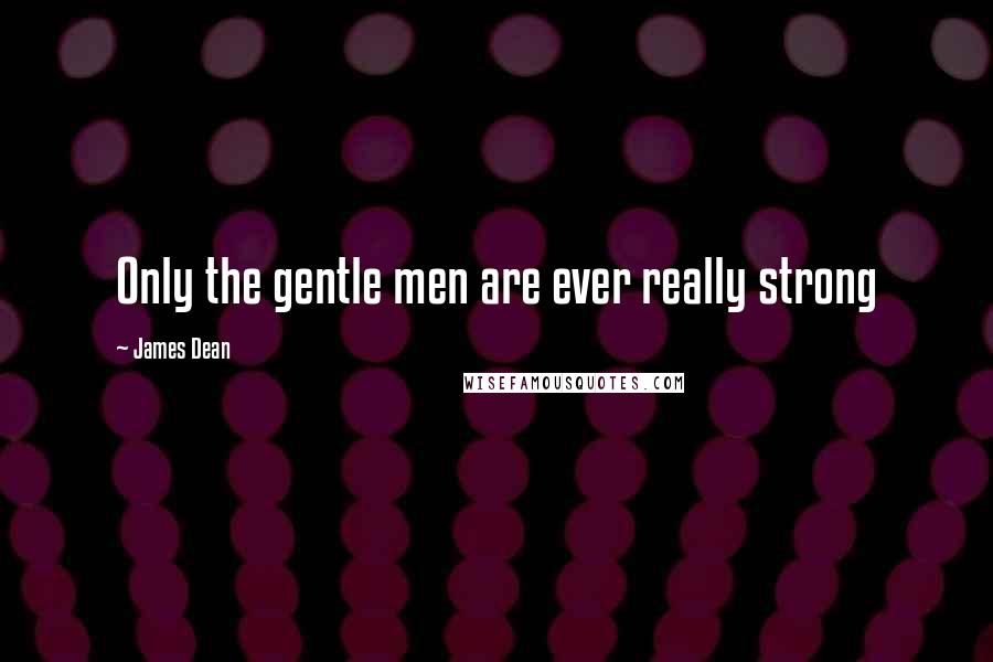 James Dean Quotes: Only the gentle men are ever really strong
