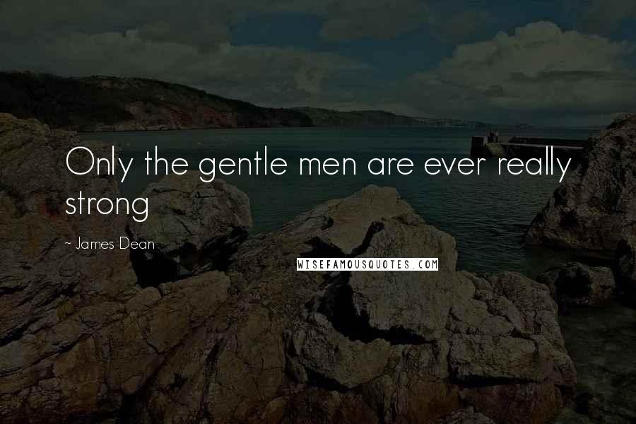 James Dean Quotes: Only the gentle men are ever really strong
