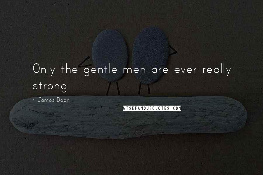 James Dean Quotes: Only the gentle men are ever really strong