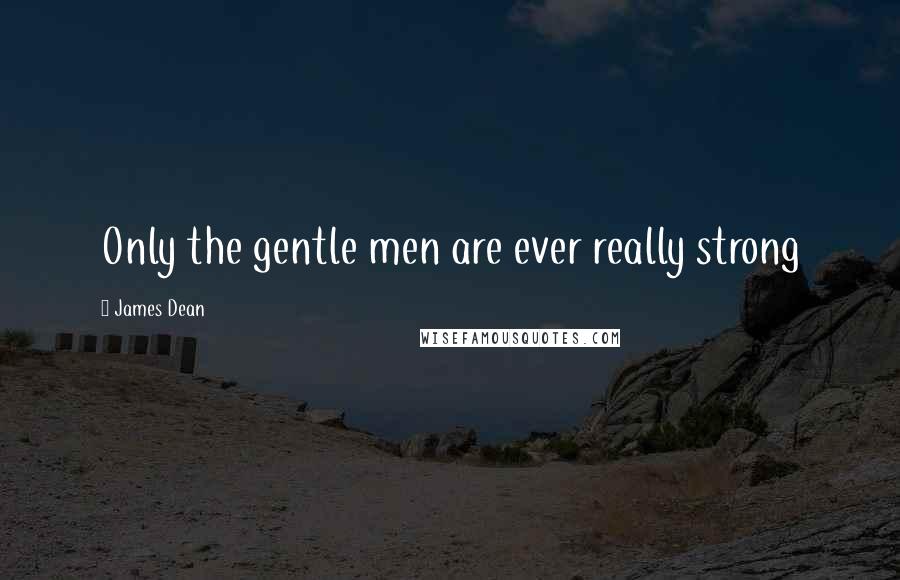James Dean Quotes: Only the gentle men are ever really strong