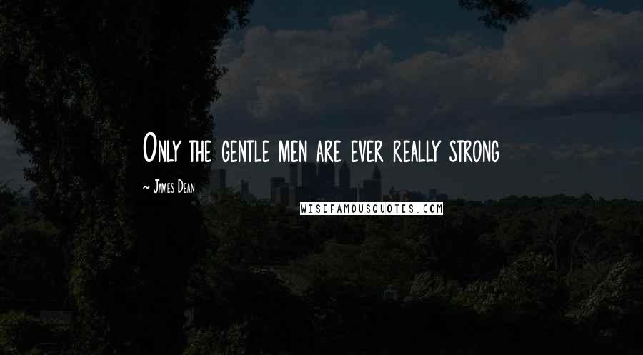 James Dean Quotes: Only the gentle men are ever really strong