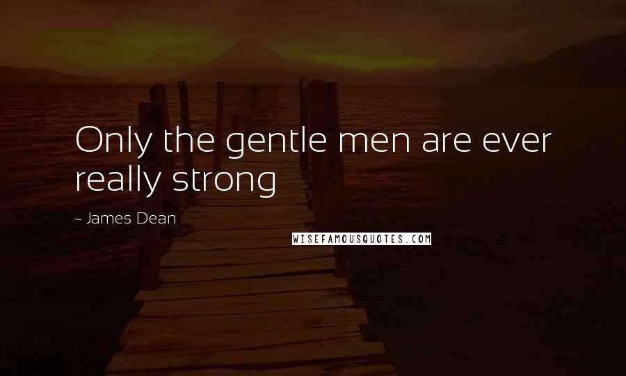 James Dean Quotes: Only the gentle men are ever really strong