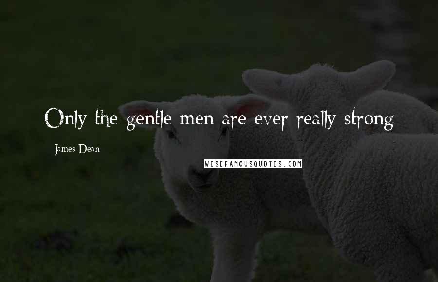 James Dean Quotes: Only the gentle men are ever really strong