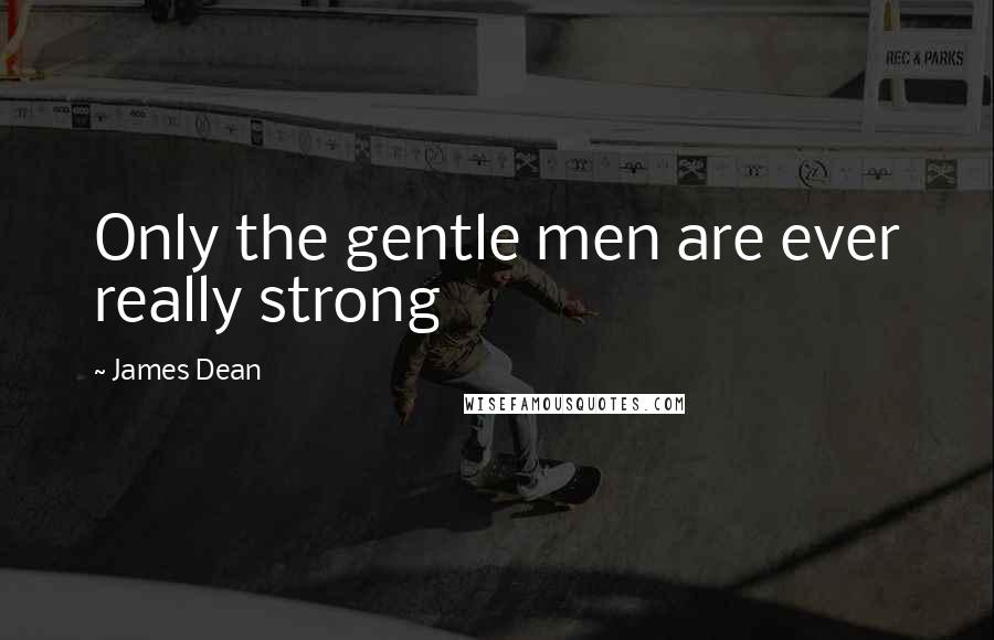 James Dean Quotes: Only the gentle men are ever really strong