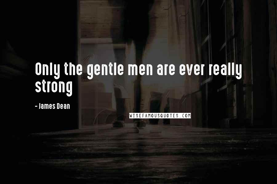 James Dean Quotes: Only the gentle men are ever really strong