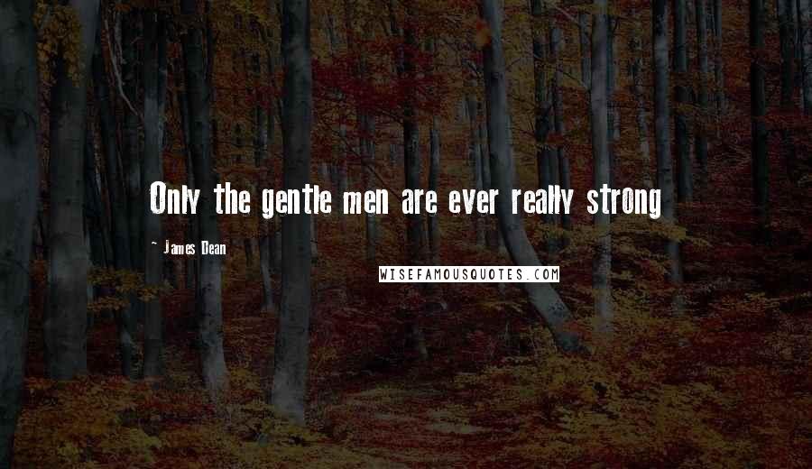 James Dean Quotes: Only the gentle men are ever really strong