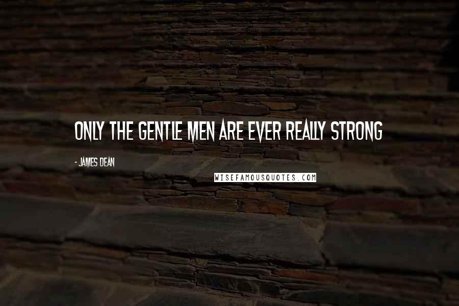 James Dean Quotes: Only the gentle men are ever really strong