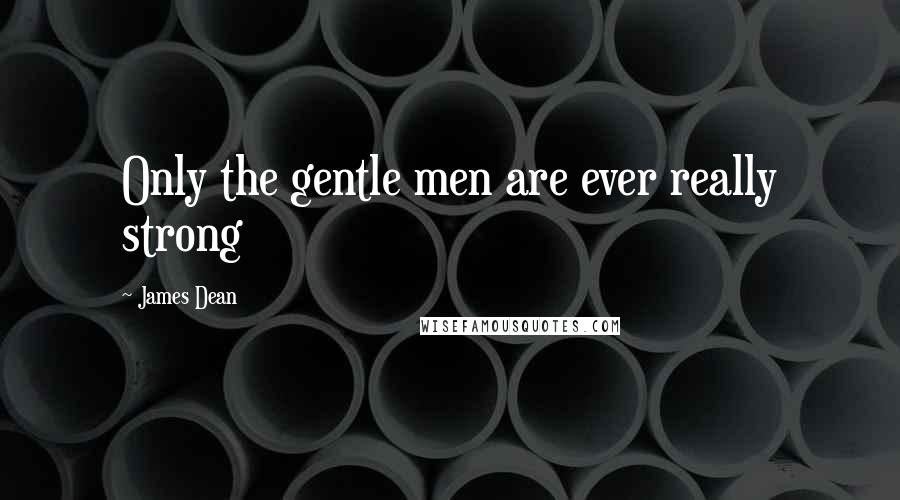 James Dean Quotes: Only the gentle men are ever really strong