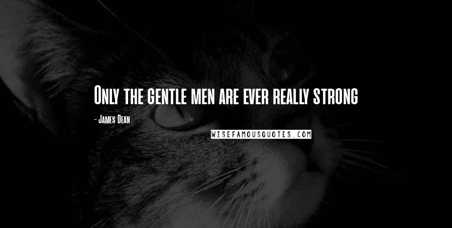 James Dean Quotes: Only the gentle men are ever really strong