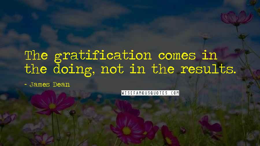 James Dean Quotes: The gratification comes in the doing, not in the results.