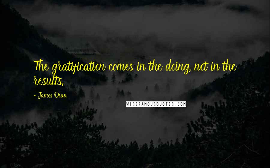 James Dean Quotes: The gratification comes in the doing, not in the results.