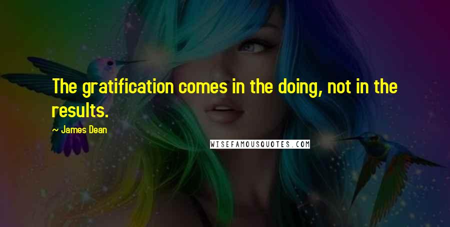 James Dean Quotes: The gratification comes in the doing, not in the results.