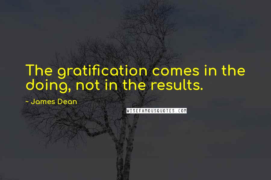 James Dean Quotes: The gratification comes in the doing, not in the results.