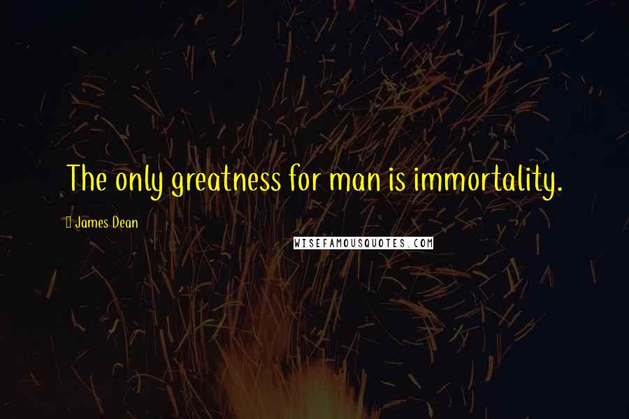 James Dean Quotes: The only greatness for man is immortality.