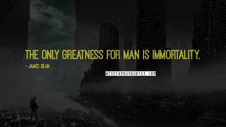 James Dean Quotes: The only greatness for man is immortality.