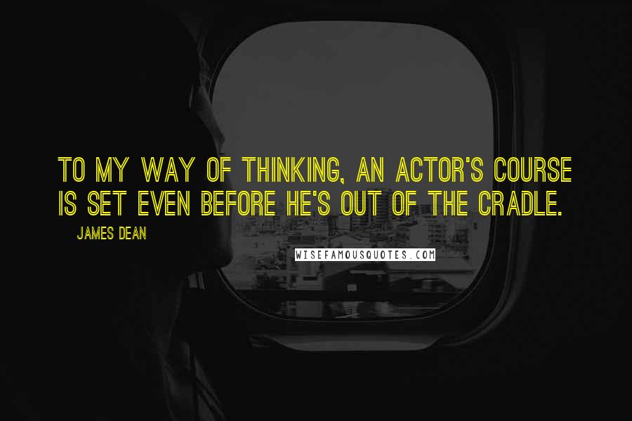 James Dean Quotes: To my way of thinking, an actor's course is set even before he's out of the cradle.