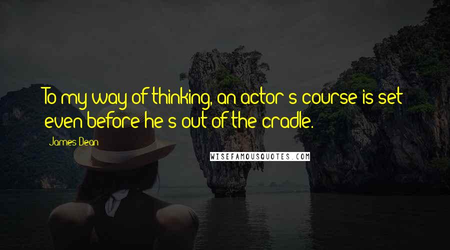 James Dean Quotes: To my way of thinking, an actor's course is set even before he's out of the cradle.