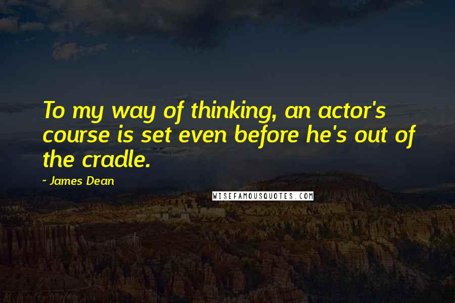 James Dean Quotes: To my way of thinking, an actor's course is set even before he's out of the cradle.