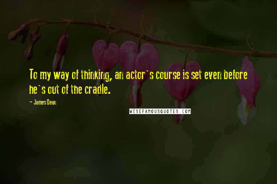 James Dean Quotes: To my way of thinking, an actor's course is set even before he's out of the cradle.