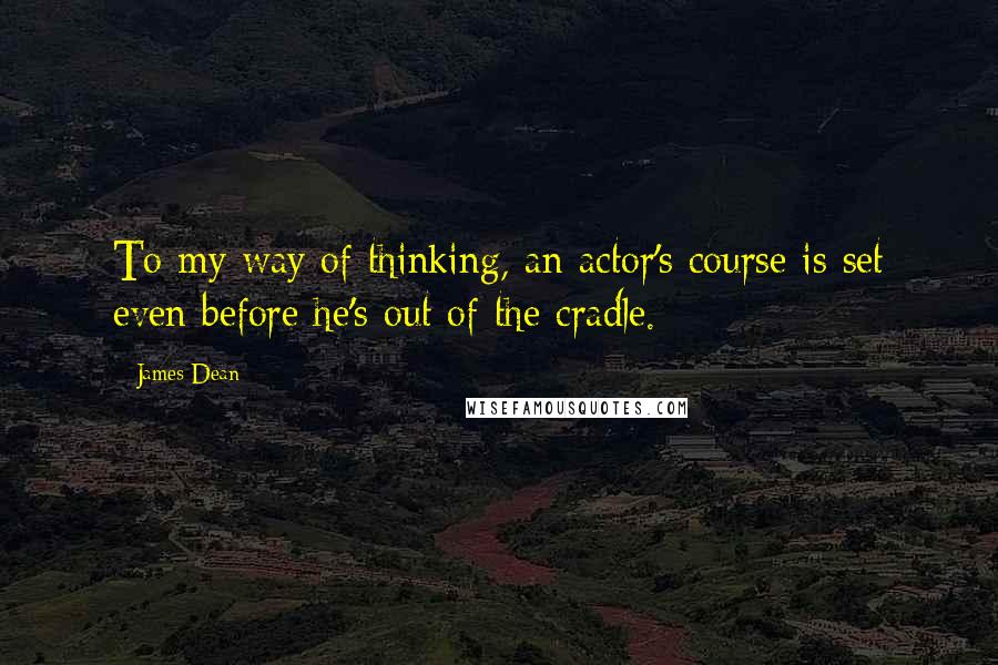 James Dean Quotes: To my way of thinking, an actor's course is set even before he's out of the cradle.