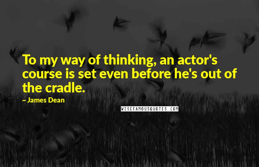 James Dean Quotes: To my way of thinking, an actor's course is set even before he's out of the cradle.