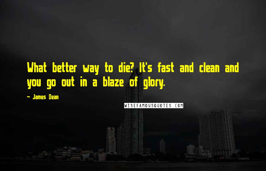 James Dean Quotes: What better way to die? It's fast and clean and you go out in a blaze of glory.