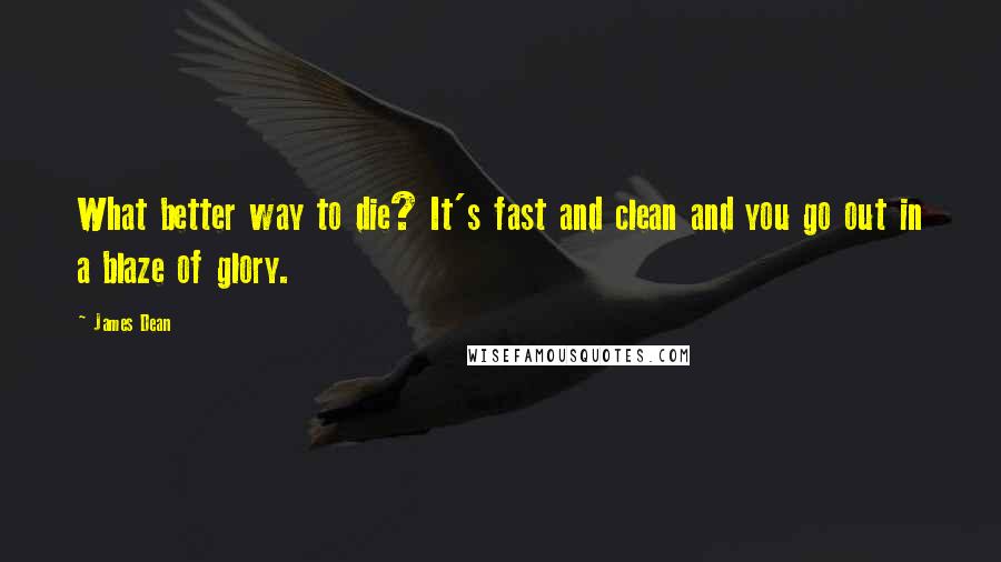 James Dean Quotes: What better way to die? It's fast and clean and you go out in a blaze of glory.