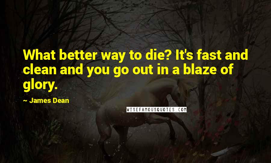 James Dean Quotes: What better way to die? It's fast and clean and you go out in a blaze of glory.