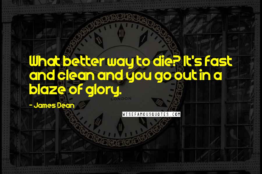James Dean Quotes: What better way to die? It's fast and clean and you go out in a blaze of glory.