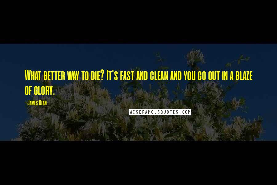 James Dean Quotes: What better way to die? It's fast and clean and you go out in a blaze of glory.