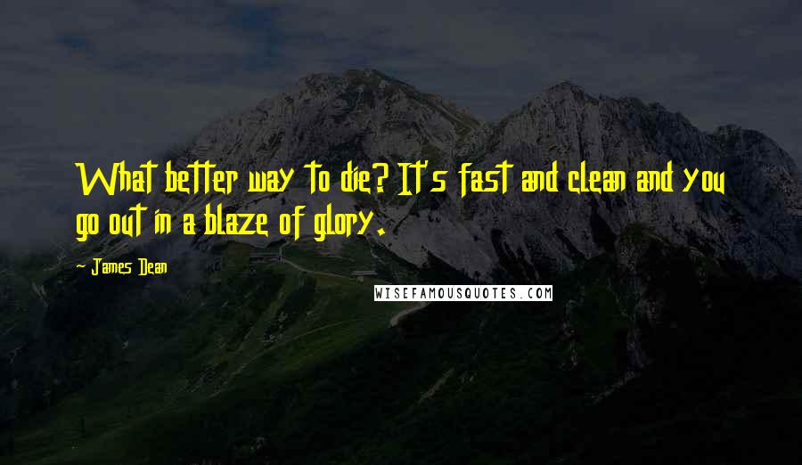 James Dean Quotes: What better way to die? It's fast and clean and you go out in a blaze of glory.