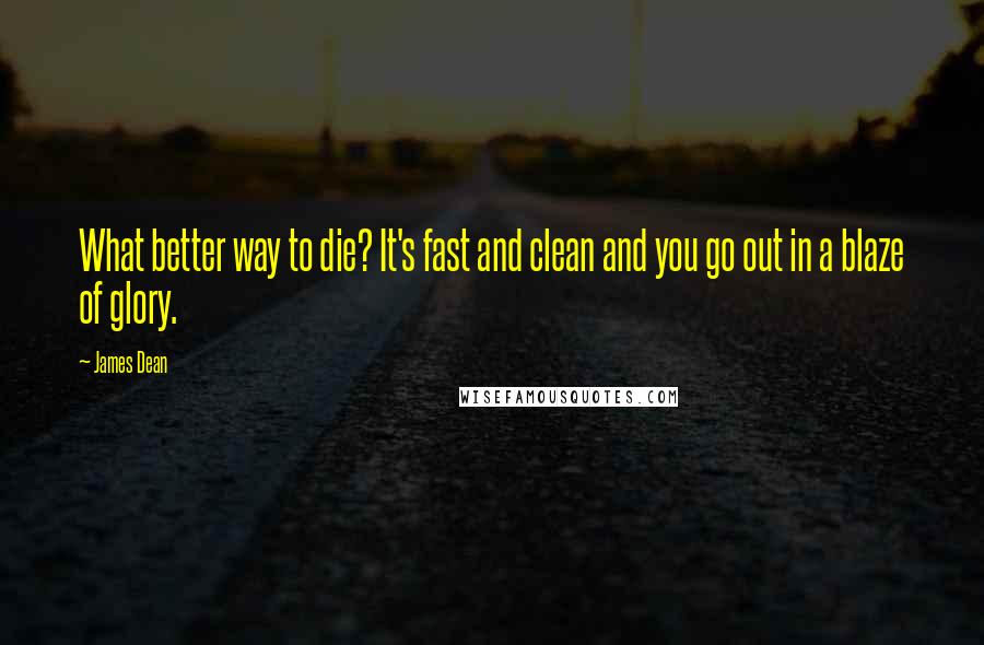 James Dean Quotes: What better way to die? It's fast and clean and you go out in a blaze of glory.