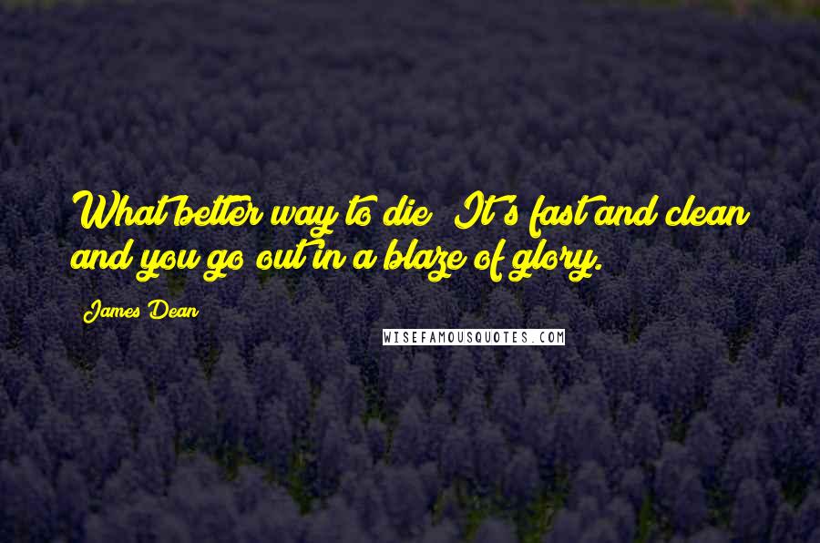James Dean Quotes: What better way to die? It's fast and clean and you go out in a blaze of glory.